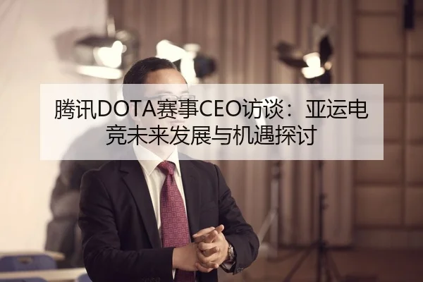 腾讯DOTA赛事CEO访谈：亚运电竞未来发展与机遇探讨